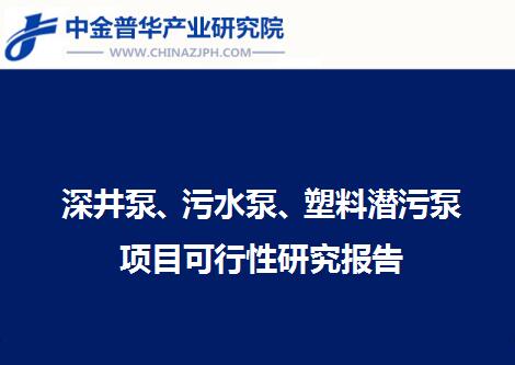 深井泵、污水泵、塑料潛污泵項目可行性研究報告